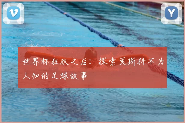 世界杯狂欢之后：探索莫斯科不为人知的足球故事
