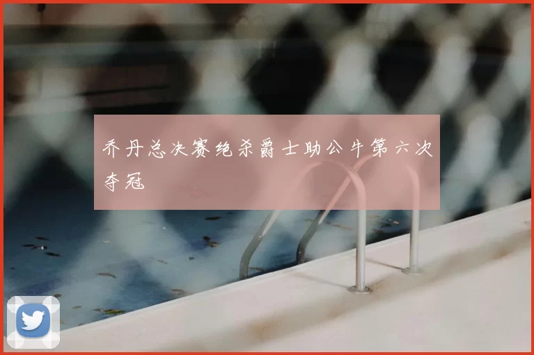 乔丹总决赛绝杀爵士助公牛第六次夺冠