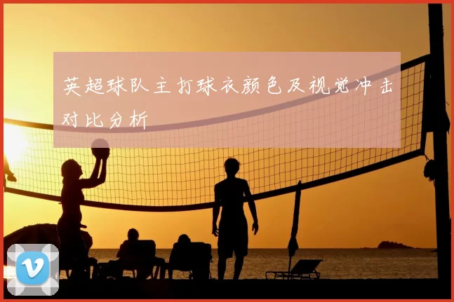 英超球队主打球衣颜色及视觉冲击对比分析