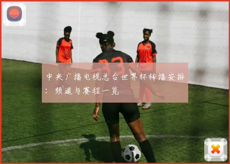 中央广播电视总台世界杯转播安排：频道与赛程一览