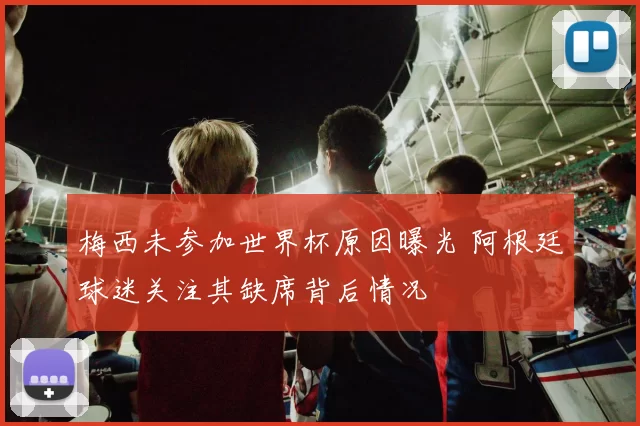 梅西未参加世界杯原因曝光 阿根廷球迷关注其缺席背后情况