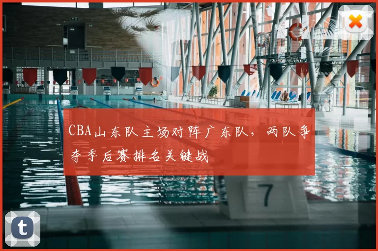 CBA山东队主场对阵广东队,两队争夺季后赛排名关键战