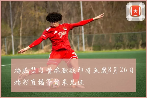梅威瑟与嘴炮激战即将来袭8月26日精彩直播等你来见证