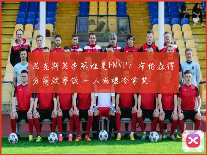 尼克斯若夺冠谁是FMVP？布伦森得分高效率低 一人或爆冷拿奖