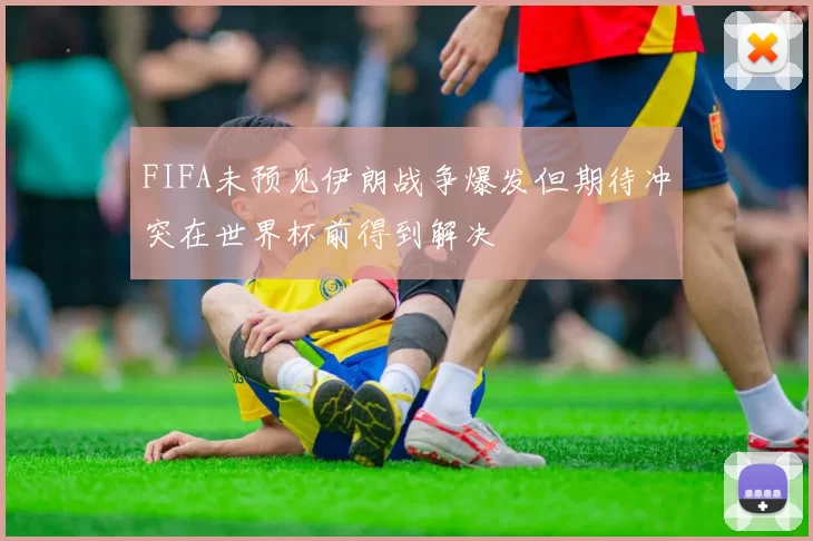 FIFA未预见伊朗战争爆发但期待冲突在世界杯前得到解决