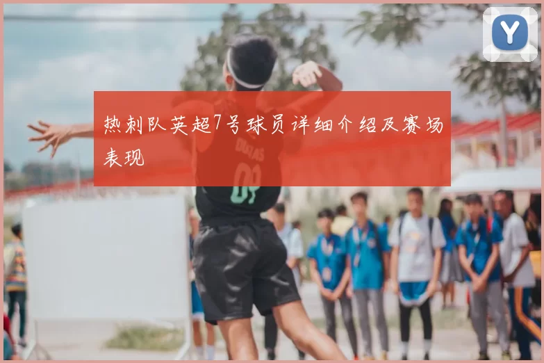 热刺队英超7号球员详细介绍及赛场表现