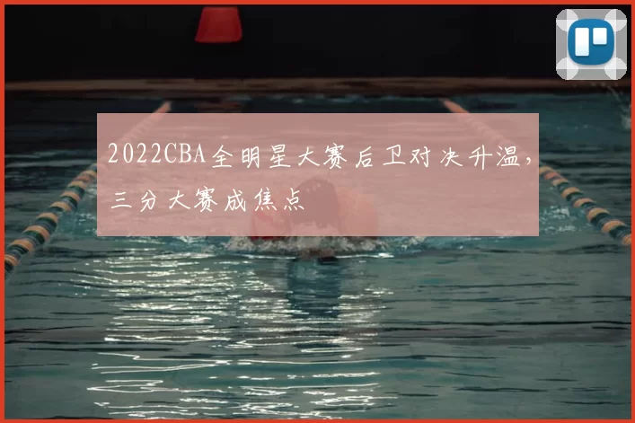 2022CBA全明星大赛后卫对决升温，三分大赛成焦点