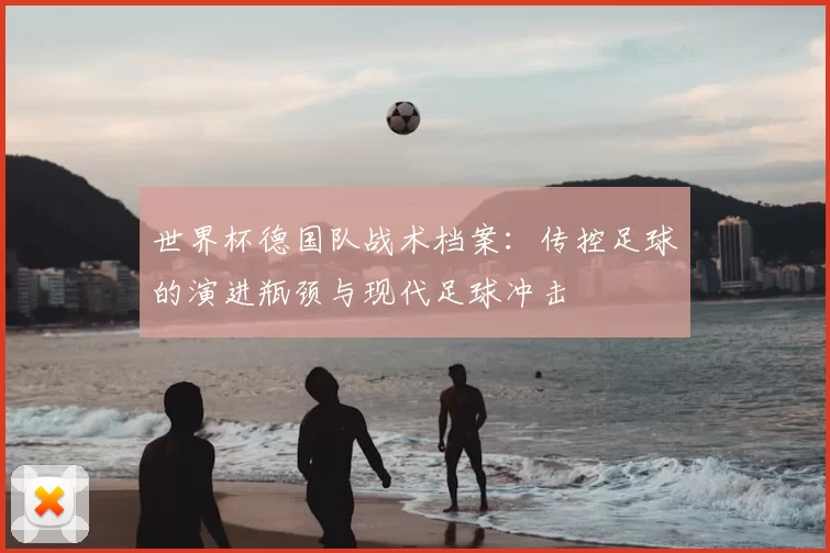 世界杯德国队战术档案：传控足球的演进瓶颈与现代足球冲击
