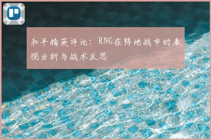 和平精英评论：RNG在阵地战中的表现分析与战术反思