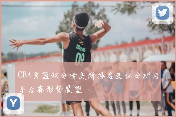 CBA男篮积分榜更新排名变化分析与季后赛形势展望
