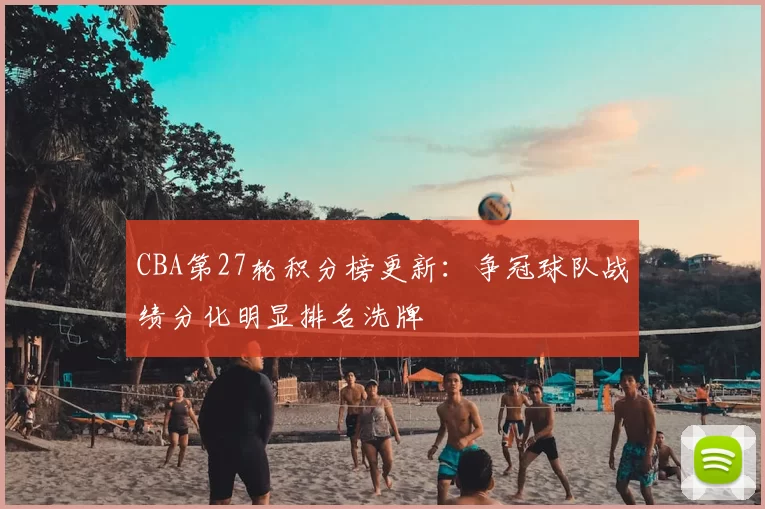 CBA第27轮积分榜更新:争冠球队战绩分化明显排名洗牌