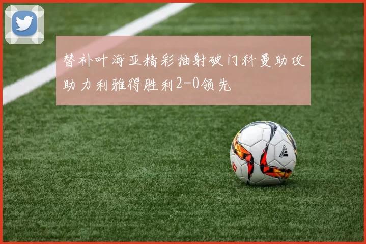 替补叶海亚精彩抽射破门科曼助攻助力利雅得胜利2-0领先